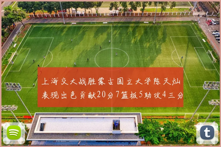 上海交大战胜蒙古国立大学陈天灿表现出色贡献20分7篮板5助攻4三分球