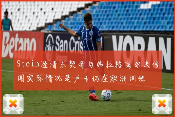 Stein澄清东契奇与弗拉格高尔夫传闻实际情况是卢卡仍在欧洲训练