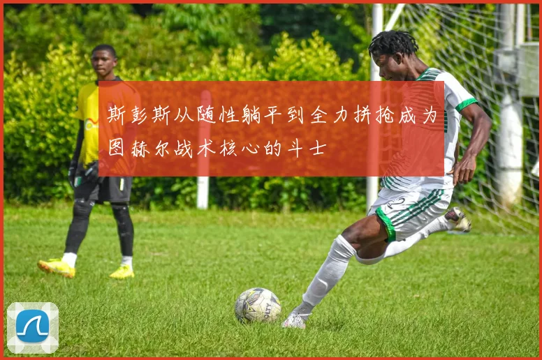 斯彭斯从随性躺平到全力拼抢成为图赫尔战术核心的斗士