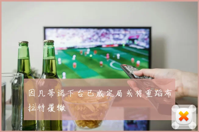 因凡蒂诺下台已成定局或将重蹈布拉特覆辙